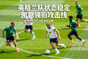 英格兰队状态稳定，凯恩领衔攻击线